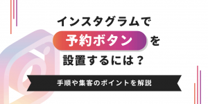 インスタグラムで予約ボタンを設置するには？ 手順や集客のポイントを解説