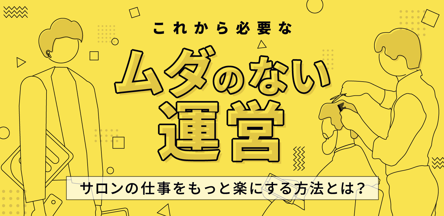 これから必要な“ムダのない運営”サロンの仕事をもっと楽にする方法とは？